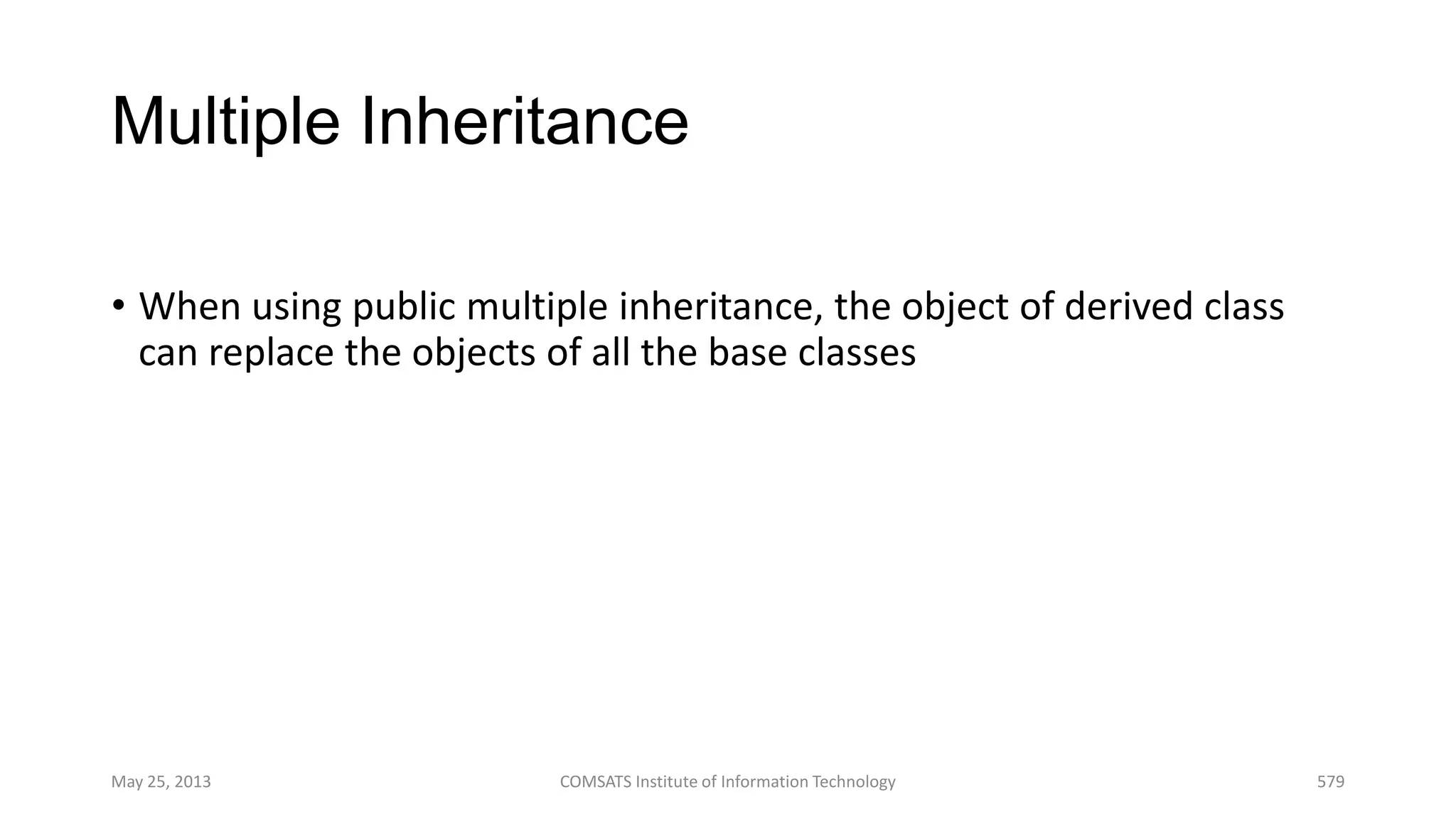 Multiple Inheritance
• When using public multiple inheritance, the object of derived class
can replace the objects of all the base classes
May 25, 2013 COMSATS Institute of Information Technology 579
 