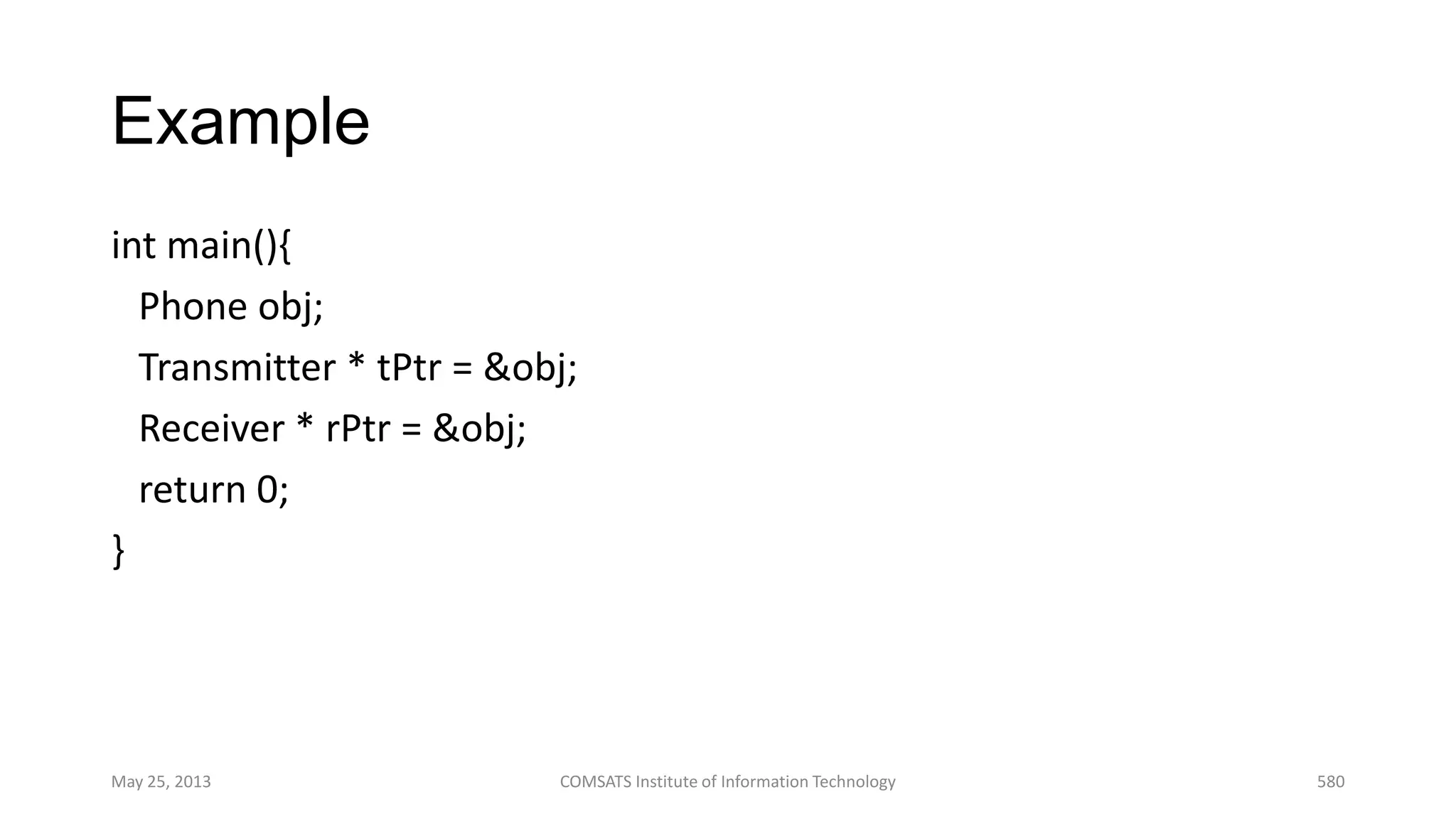 Example
int main(){
Phone obj;
Transmitter * tPtr = &obj;
Receiver * rPtr = &obj;
return 0;
}
May 25, 2013 COMSATS Institute of Information Technology 580
 