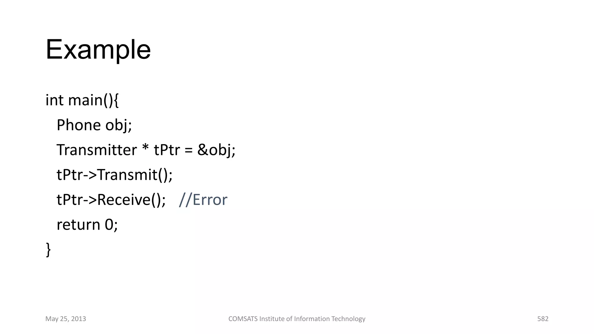 Example
int main(){
Phone obj;
Transmitter * tPtr = &obj;
tPtr->Transmit();
tPtr->Receive(); //Error
return 0;
}
May 25, 2013 COMSATS Institute of Information Technology 582
 
