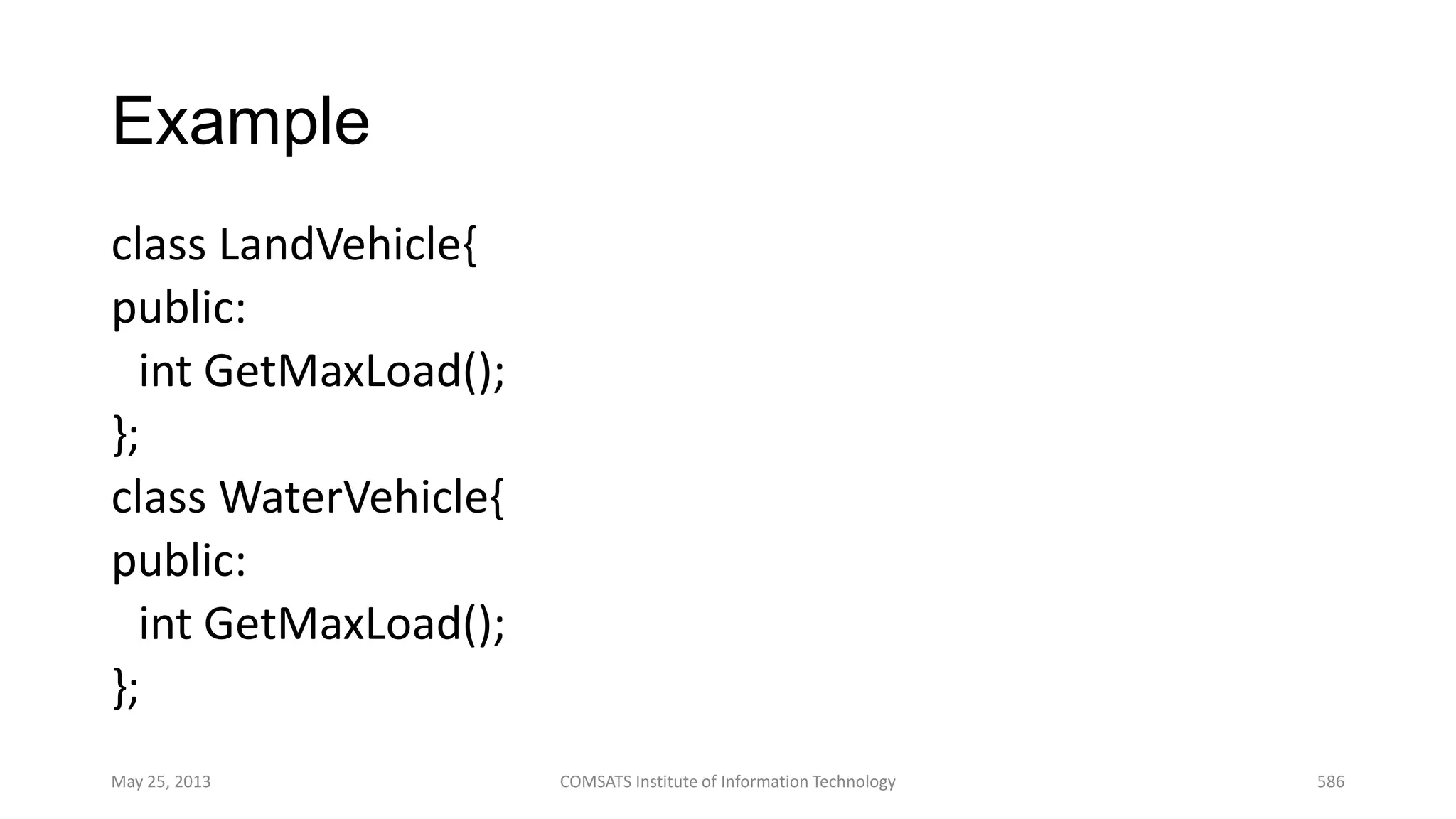 Example
class LandVehicle{
public:
int GetMaxLoad();
};
class WaterVehicle{
public:
int GetMaxLoad();
};
May 25, 2013 COMSATS Institute of Information Technology 586
 