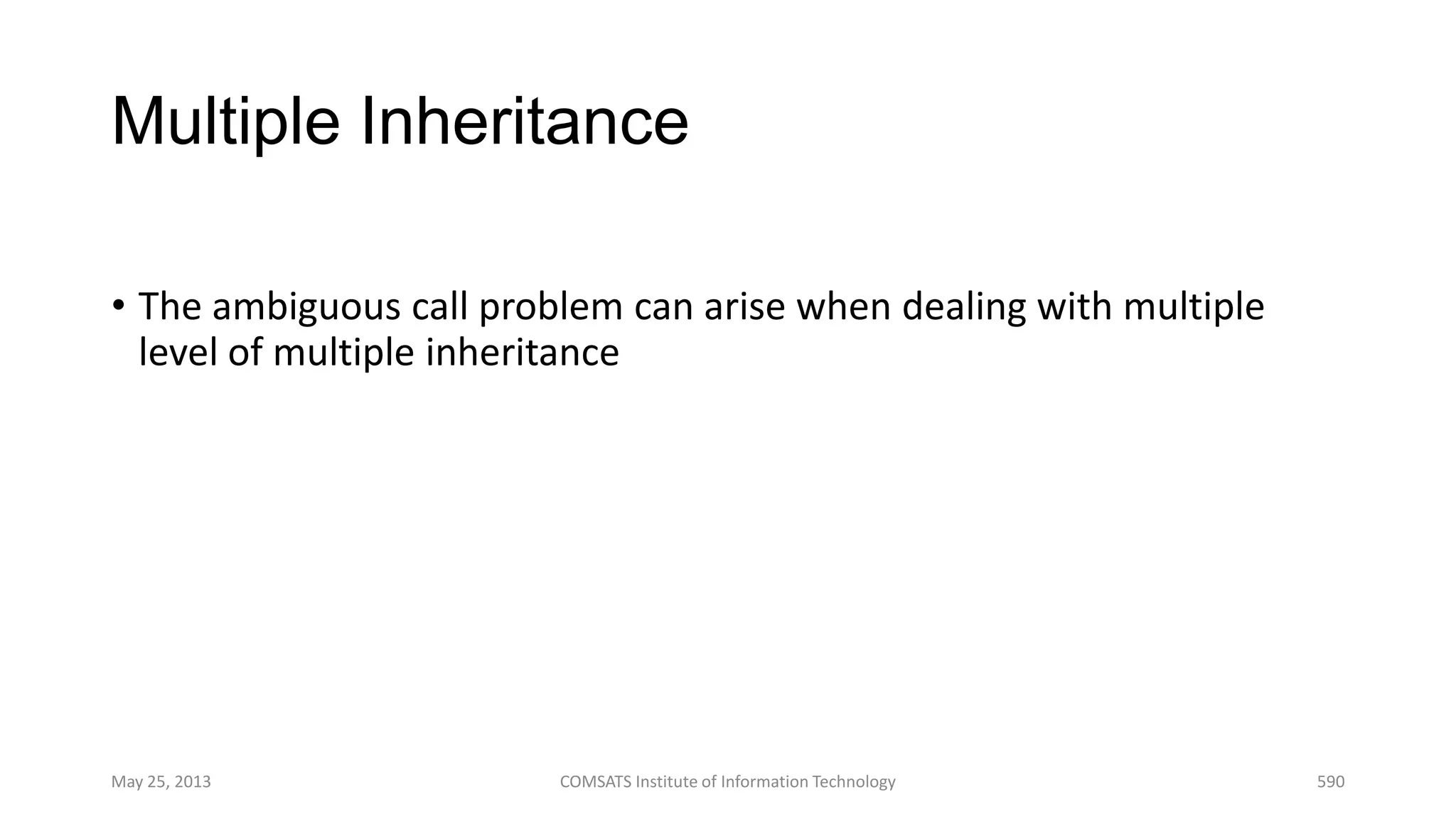 Multiple Inheritance
• The ambiguous call problem can arise when dealing with multiple
level of multiple inheritance
May 25, 2013 COMSATS Institute of Information Technology 590
 