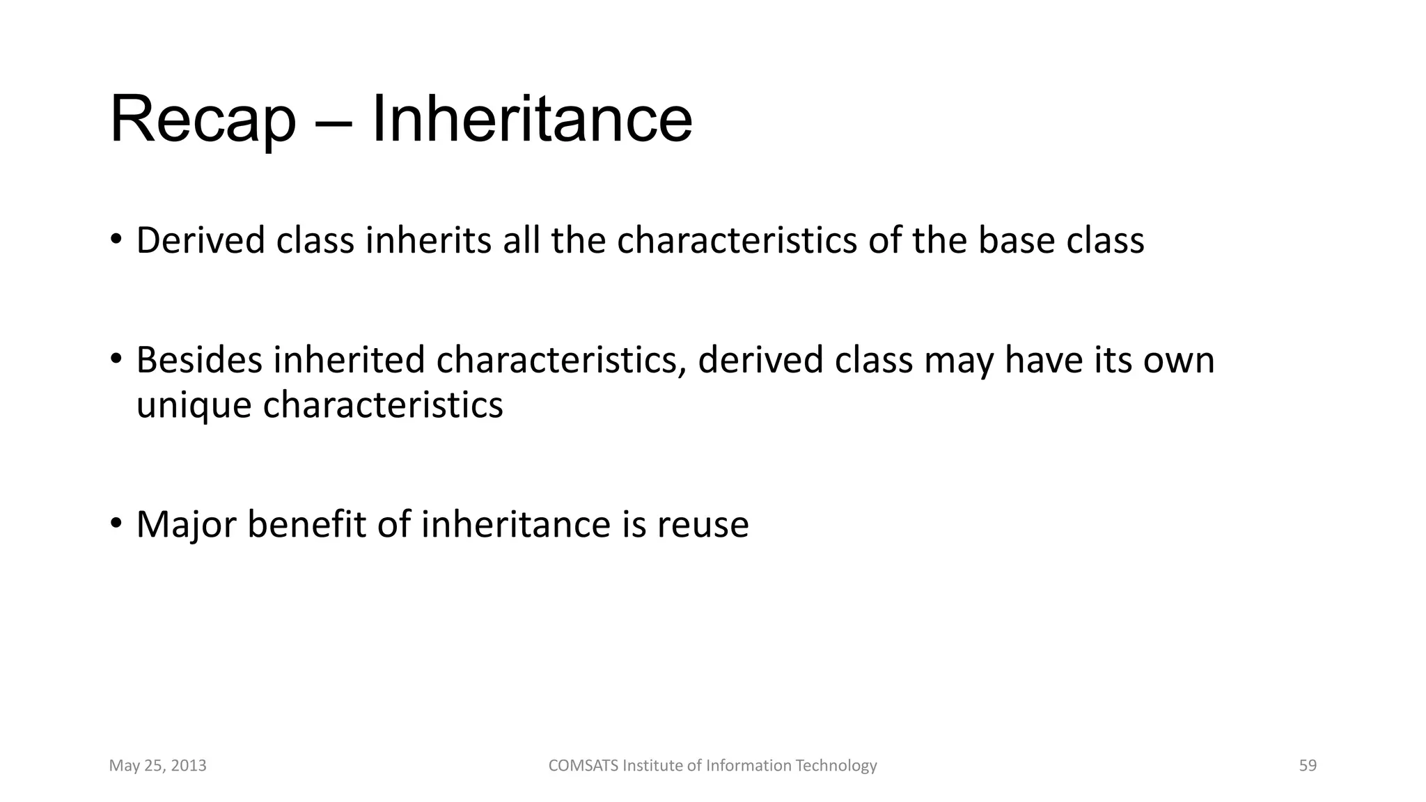 Recap – Inheritance
• Derived class inherits all the characteristics of the base class
• Besides inherited characteristics, derived class may have its own
unique characteristics
• Major benefit of inheritance is reuse
May 25, 2013 COMSATS Institute of Information Technology 59
 