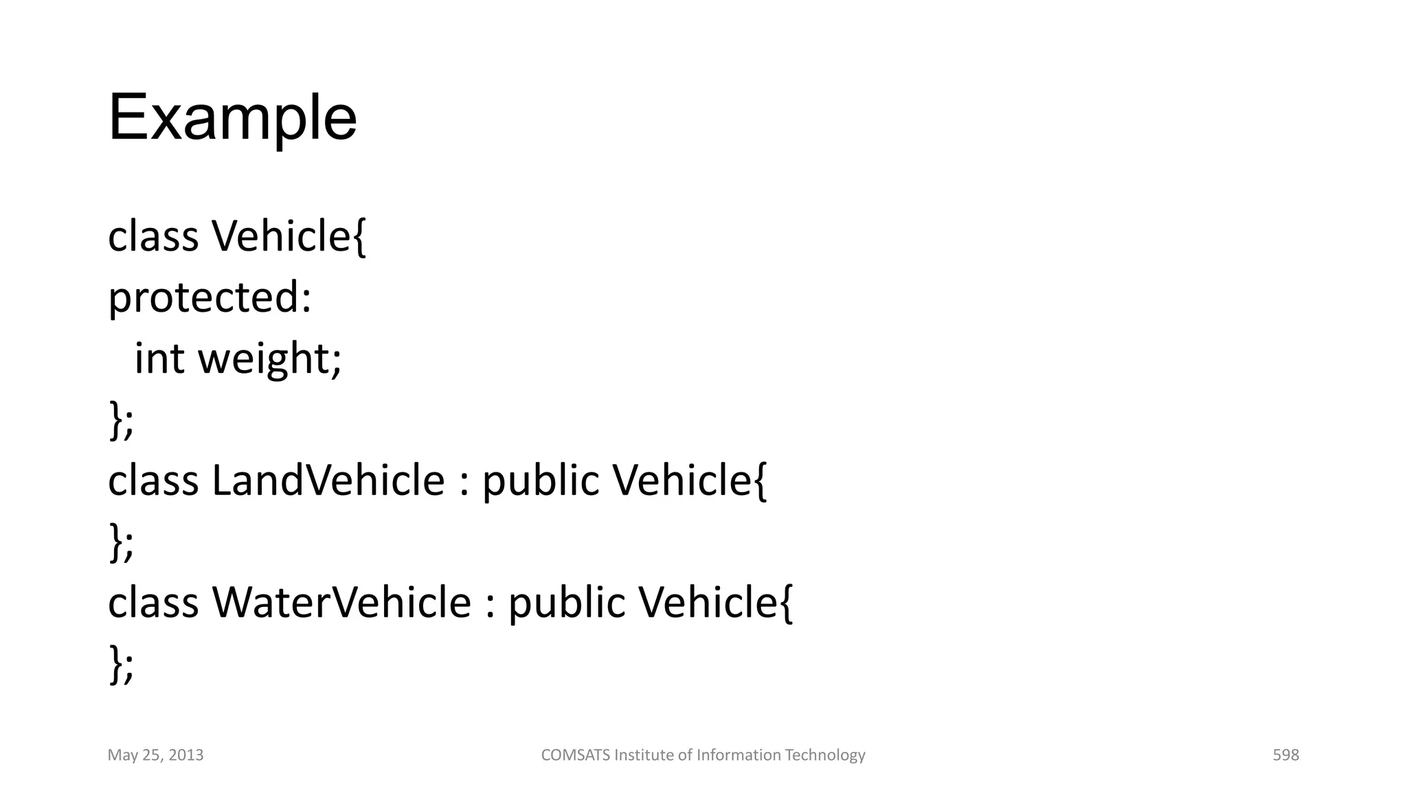 Example
class Vehicle{
protected:
int weight;
};
class LandVehicle : public Vehicle{
};
class WaterVehicle : public Vehicle{
};
May 25, 2013 COMSATS Institute of Information Technology 598
 