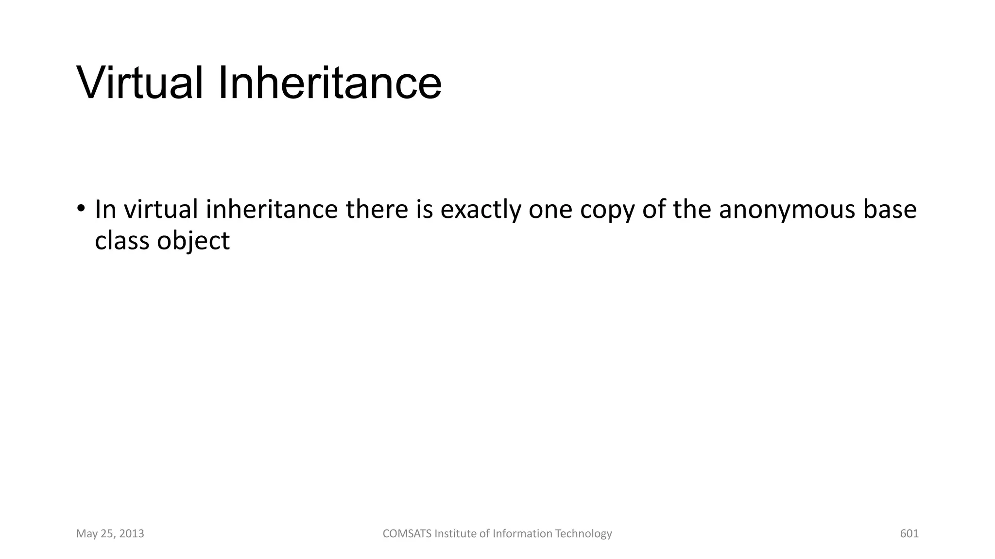 Virtual Inheritance
• In virtual inheritance there is exactly one copy of the anonymous base
class object
May 25, 2013 COMSATS Institute of Information Technology 601
 