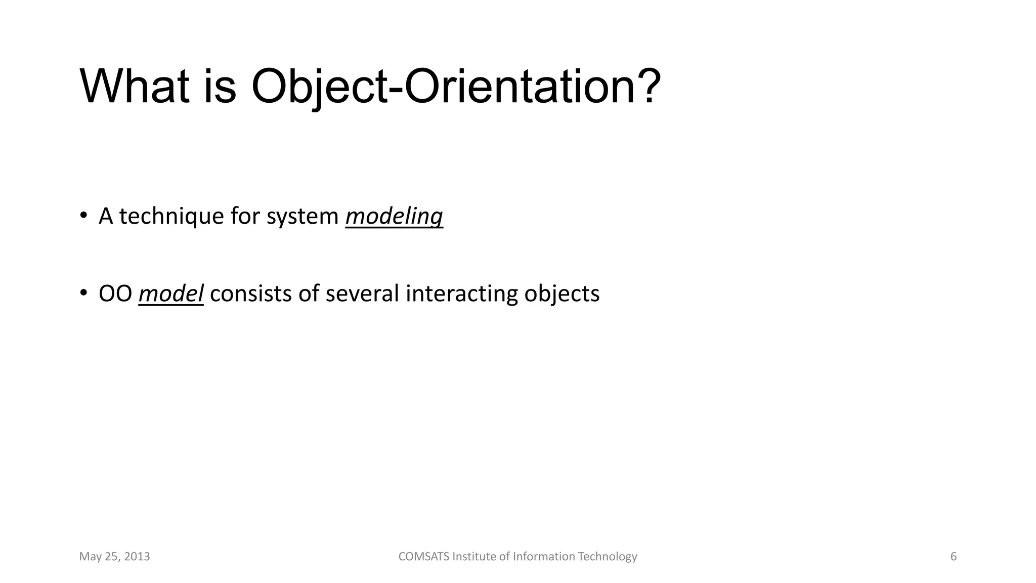 What is Object-Orientation?
• A technique for system modeling
• OO model consists of several interacting objects
May 25, 2013 COMSATS Institute of Information Technology 6
 