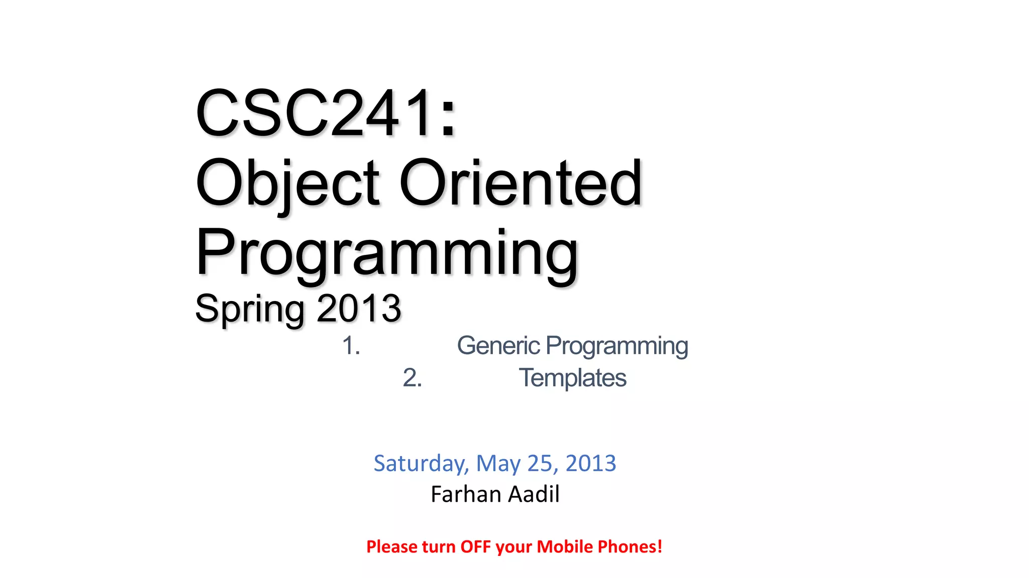CSC241:
Object Oriented
Programming
Spring 2013
1. Generic Programming
2. Templates
Please turn OFF your Mobile Phones!
Saturday, May 25, 2013
Farhan Aadil
 