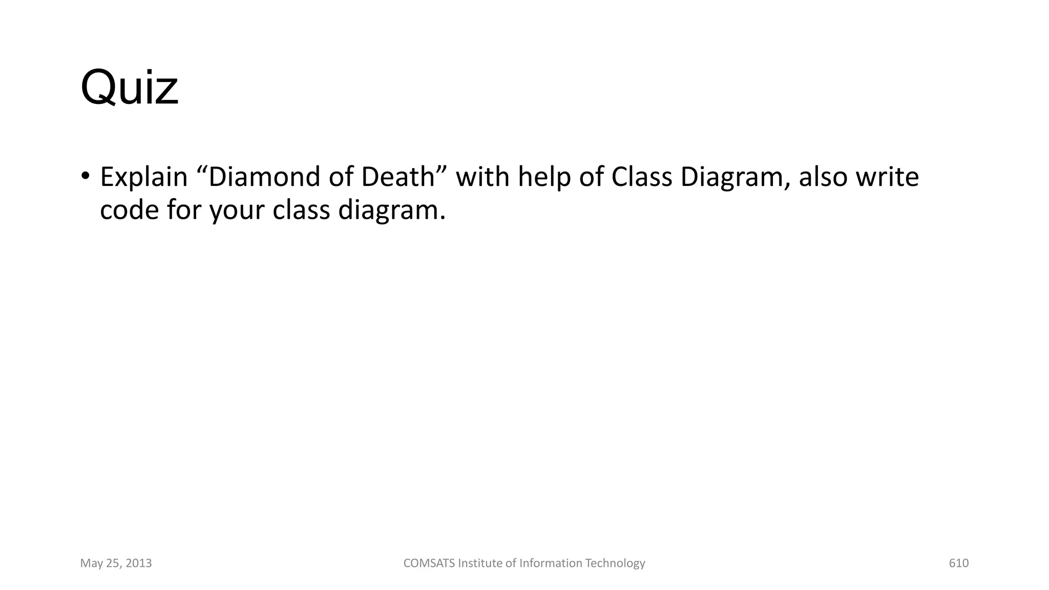 Quiz
• Explain “Diamond of Death” with help of Class Diagram, also write
code for your class diagram.
May 25, 2013 COMSATS Institute of Information Technology 610
 