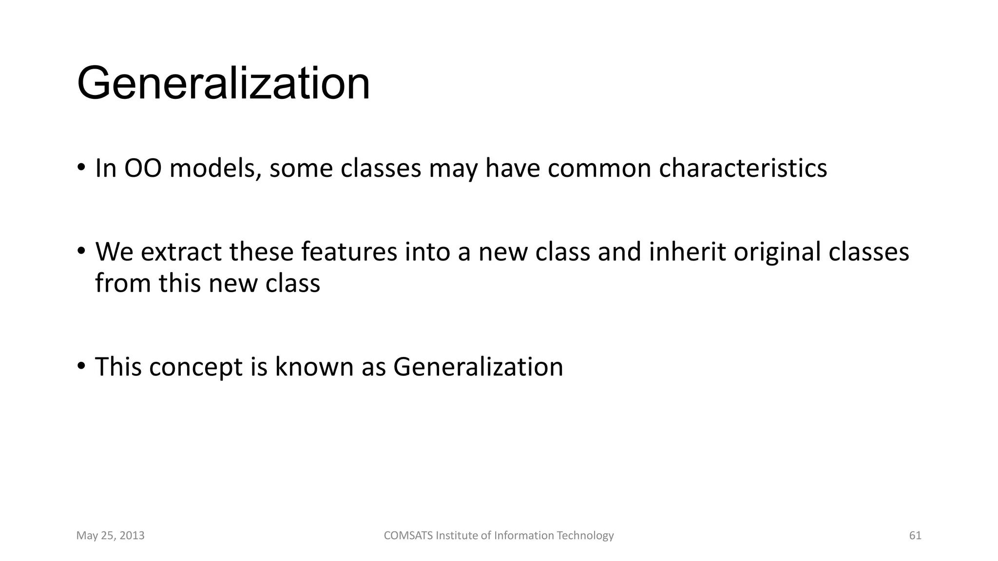 Generalization
• In OO models, some classes may have common characteristics
• We extract these features into a new class and inherit original classes
from this new class
• This concept is known as Generalization
May 25, 2013 COMSATS Institute of Information Technology 61
 