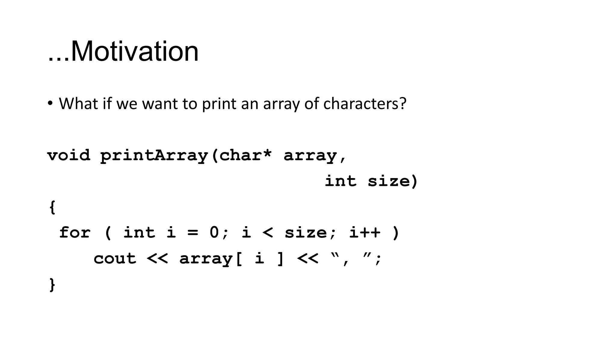 ...Motivation
• What if we want to print an array of characters?
void printArray(char* array,
int size)
{
for ( int i = 0; i < size; i++ )
cout << array[ i ] << “, ”;
}
 