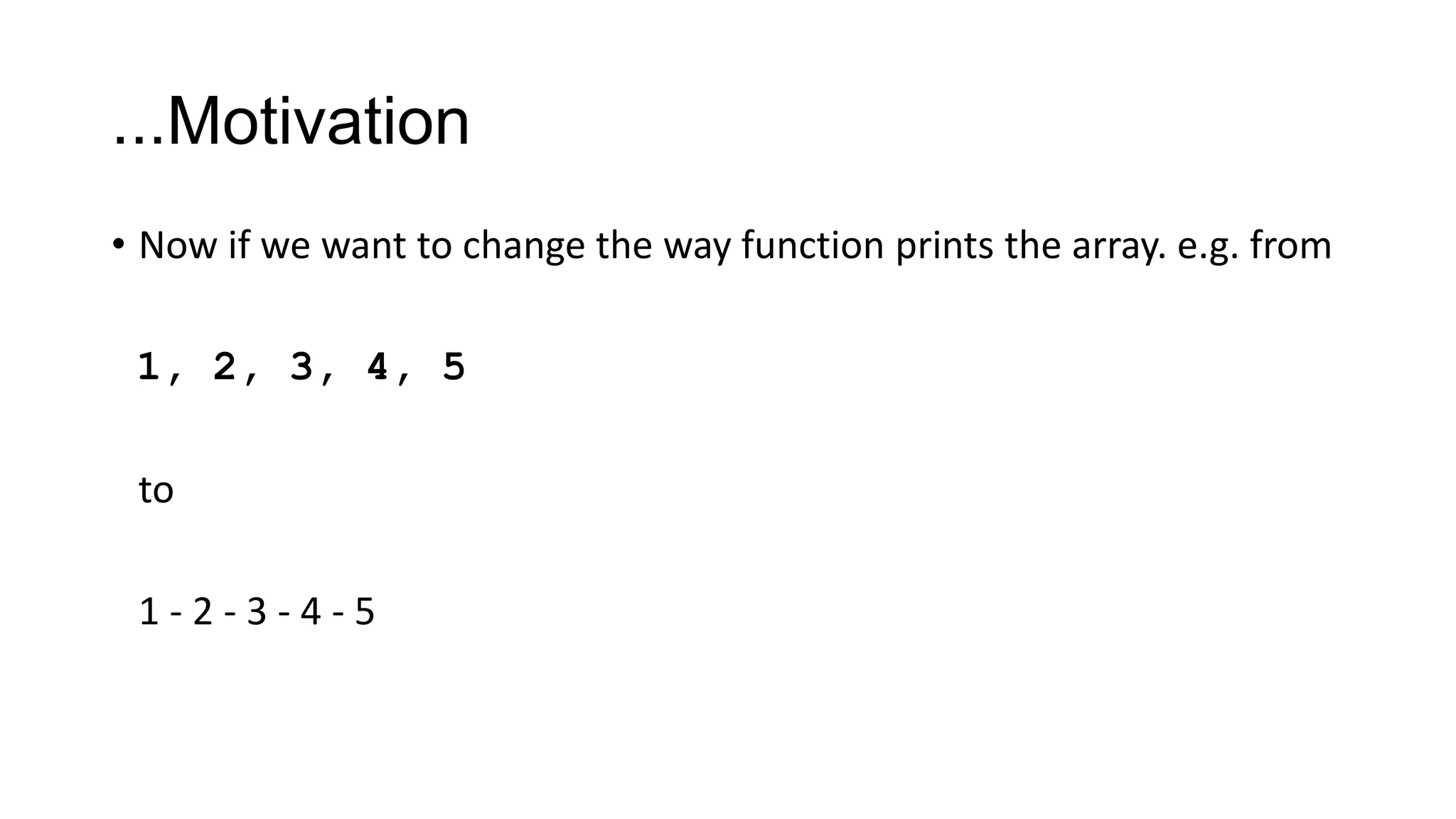 ...Motivation
• Now if we want to change the way function prints the array. e.g. from
1, 2, 3, 4, 5
to
1 - 2 - 3 - 4 - 5
 