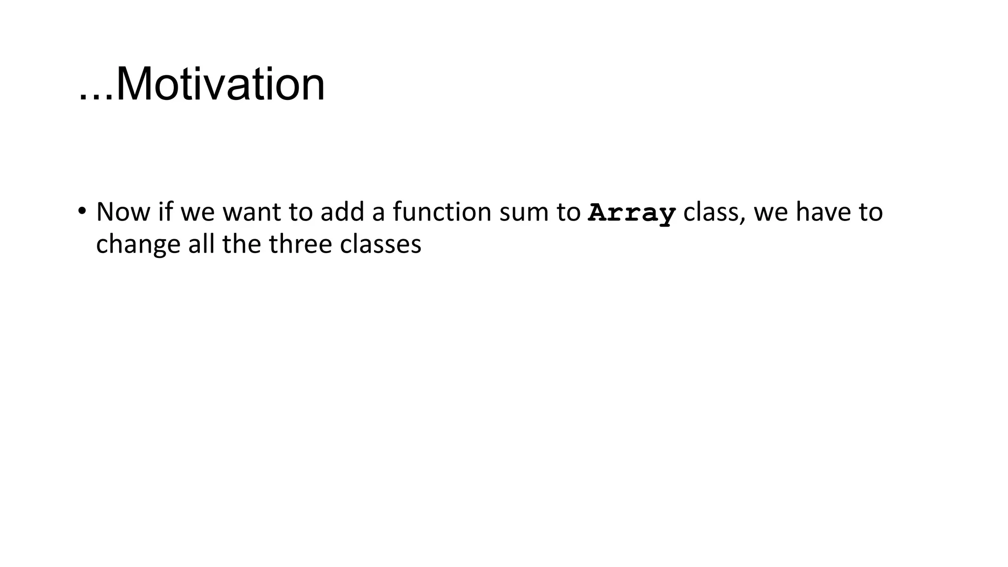 ...Motivation
• Now if we want to add a function sum to Array class, we have to
change all the three classes
 