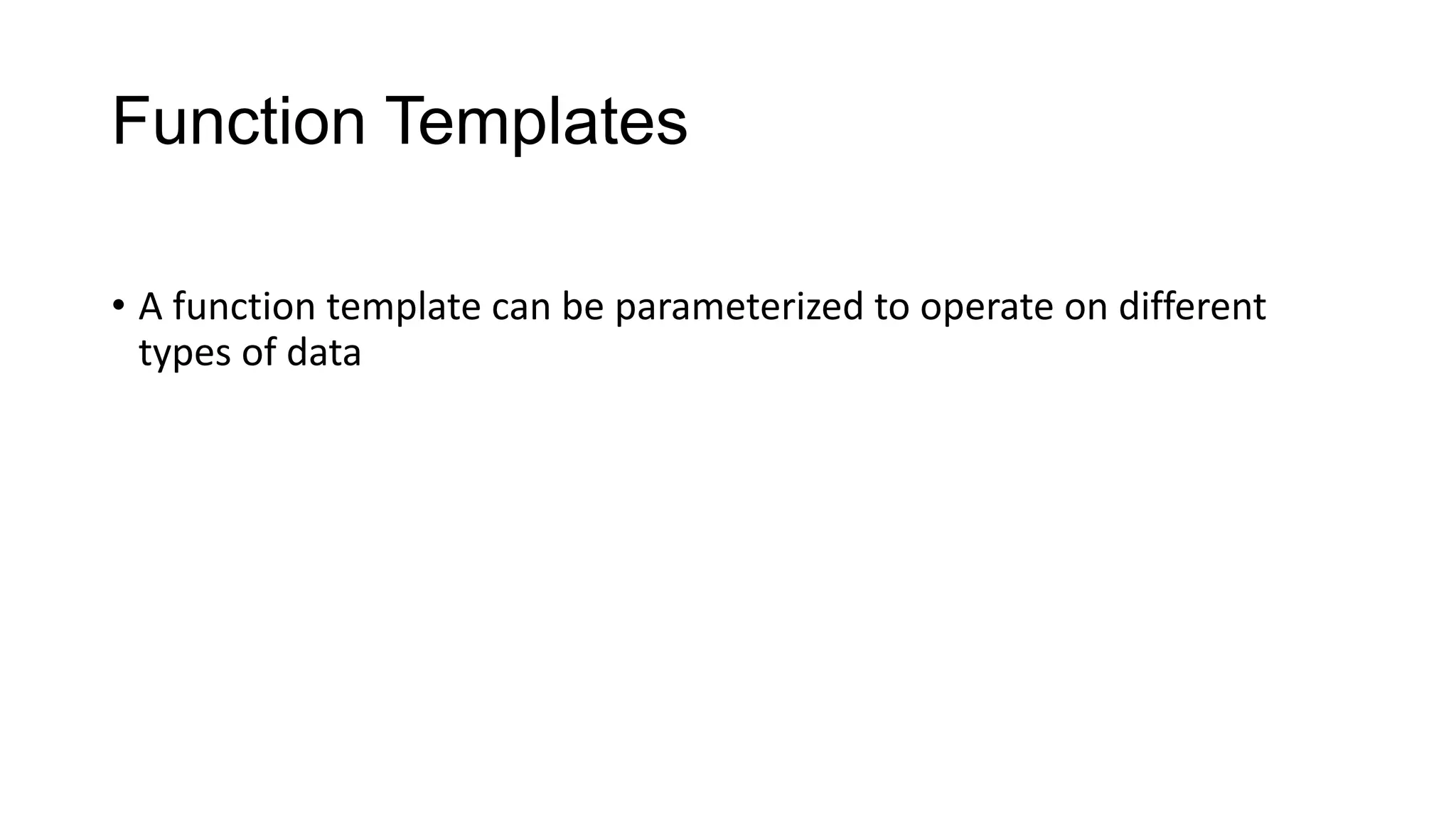 Function Templates
• A function template can be parameterized to operate on different
types of data
 
