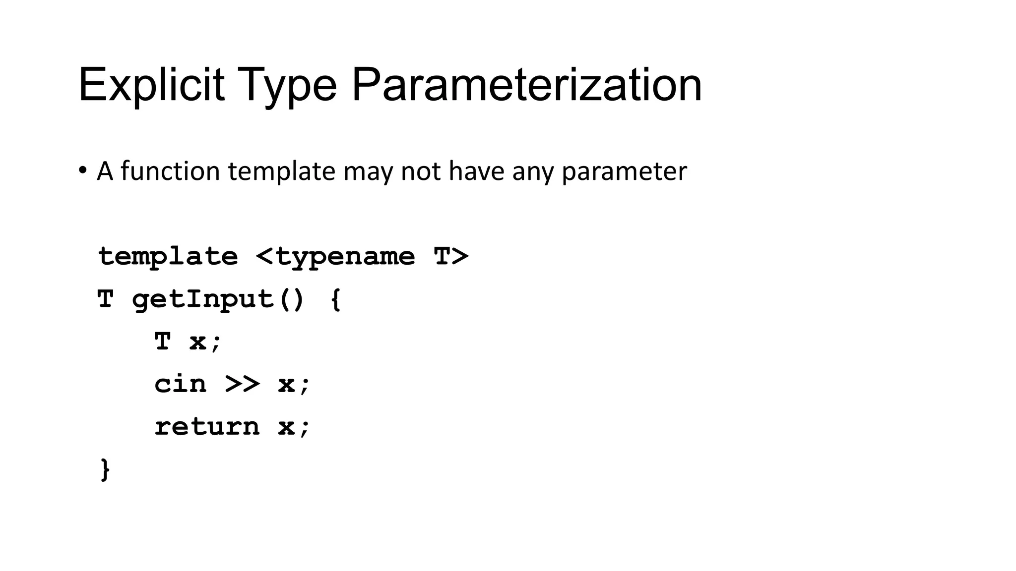 Explicit Type Parameterization
• A function template may not have any parameter
template <typename T>
T getInput() {
T x;
cin >> x;
return x;
}
 