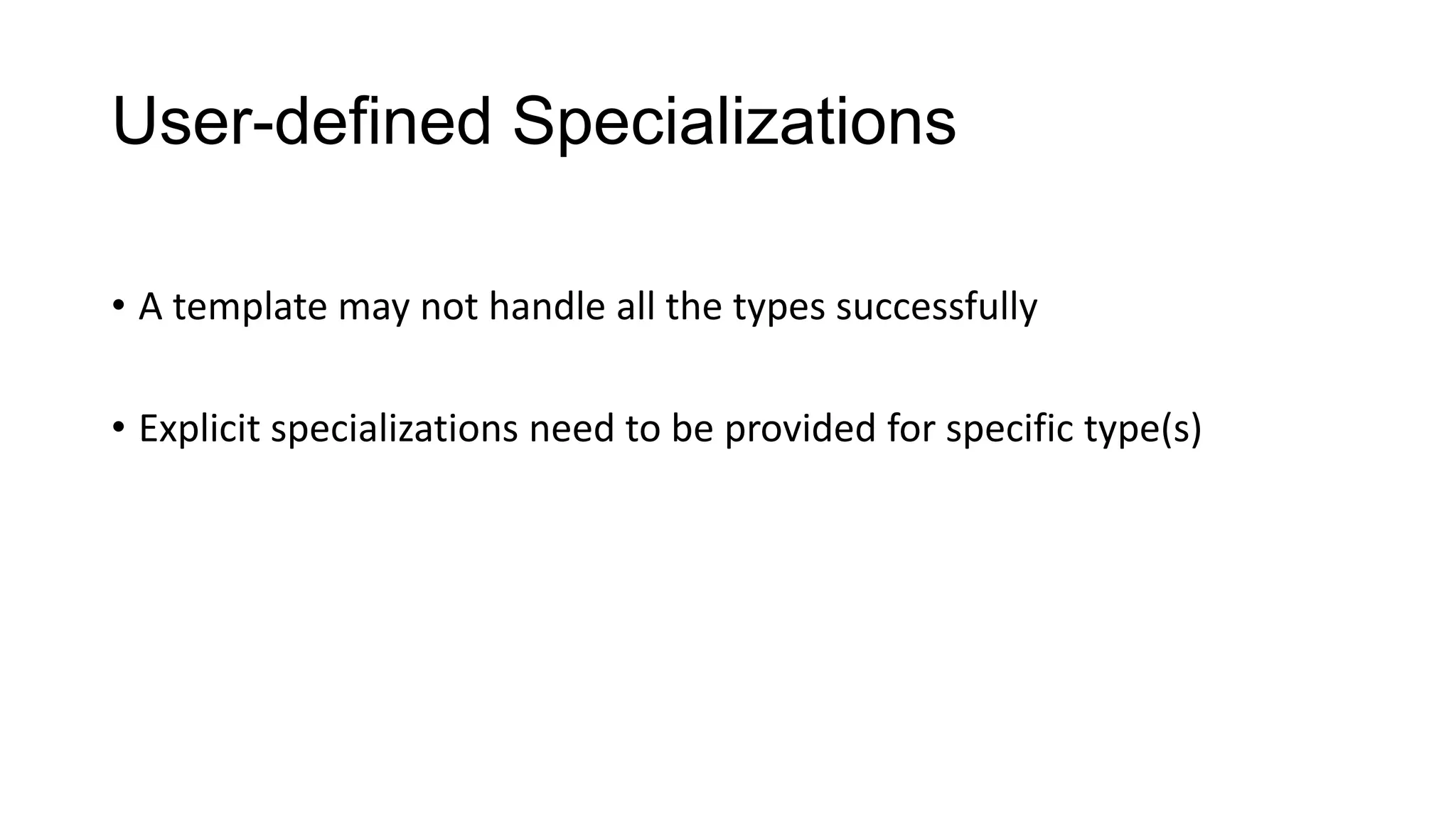 User-defined Specializations
• A template may not handle all the types successfully
• Explicit specializations need to be provided for specific type(s)
 