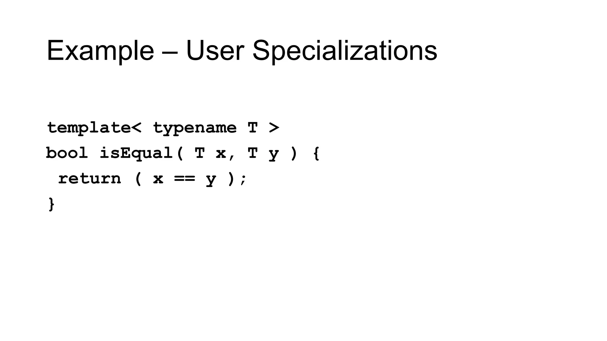 Example – User Specializations
template< typename T >
bool isEqual( T x, T y ) {
return ( x == y );
}
 