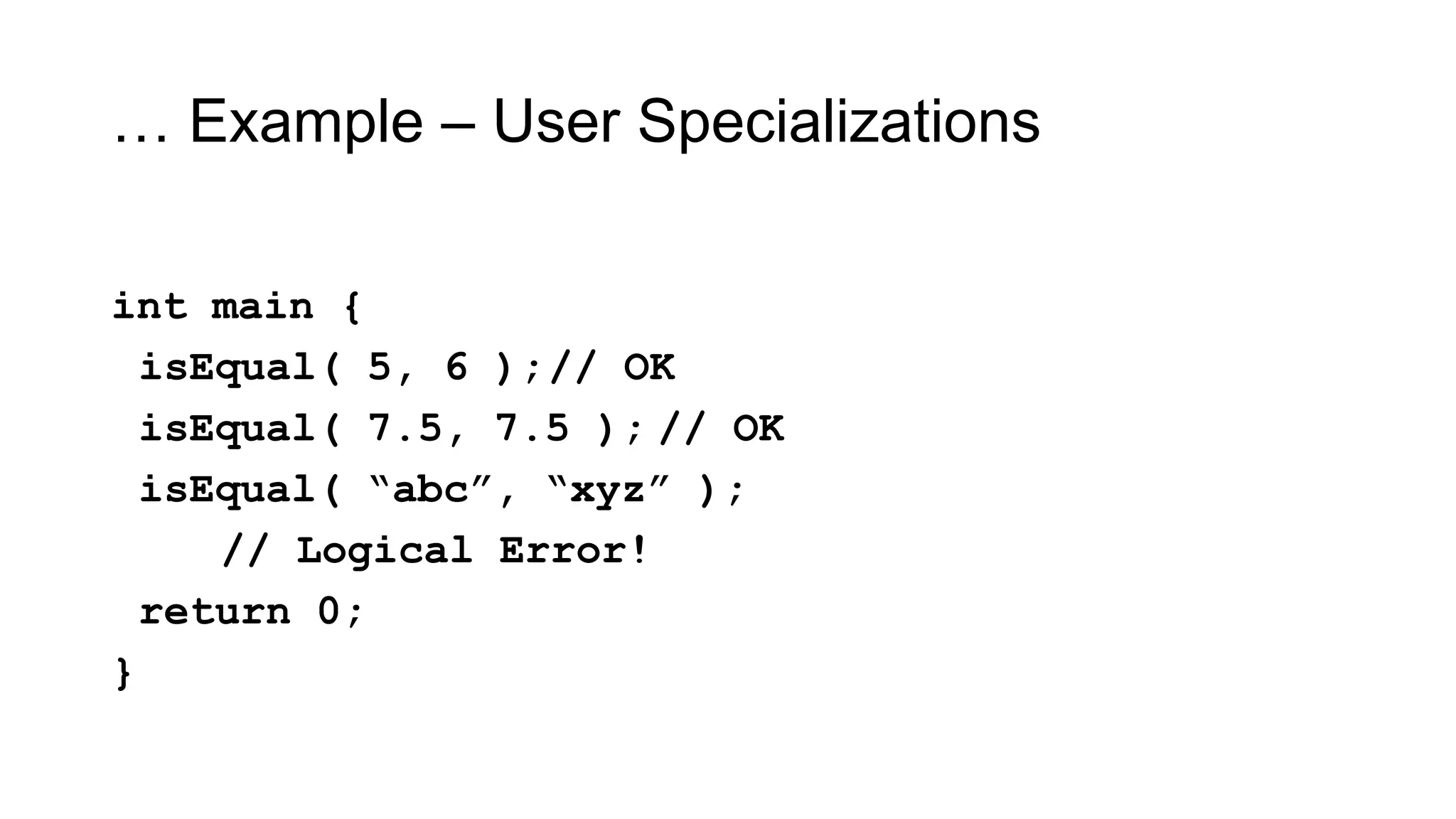 … Example – User Specializations
int main {
isEqual( 5, 6 );// OK
isEqual( 7.5, 7.5 ); // OK
isEqual( “abc”, “xyz” );
// Logical Error!
return 0;
}
 