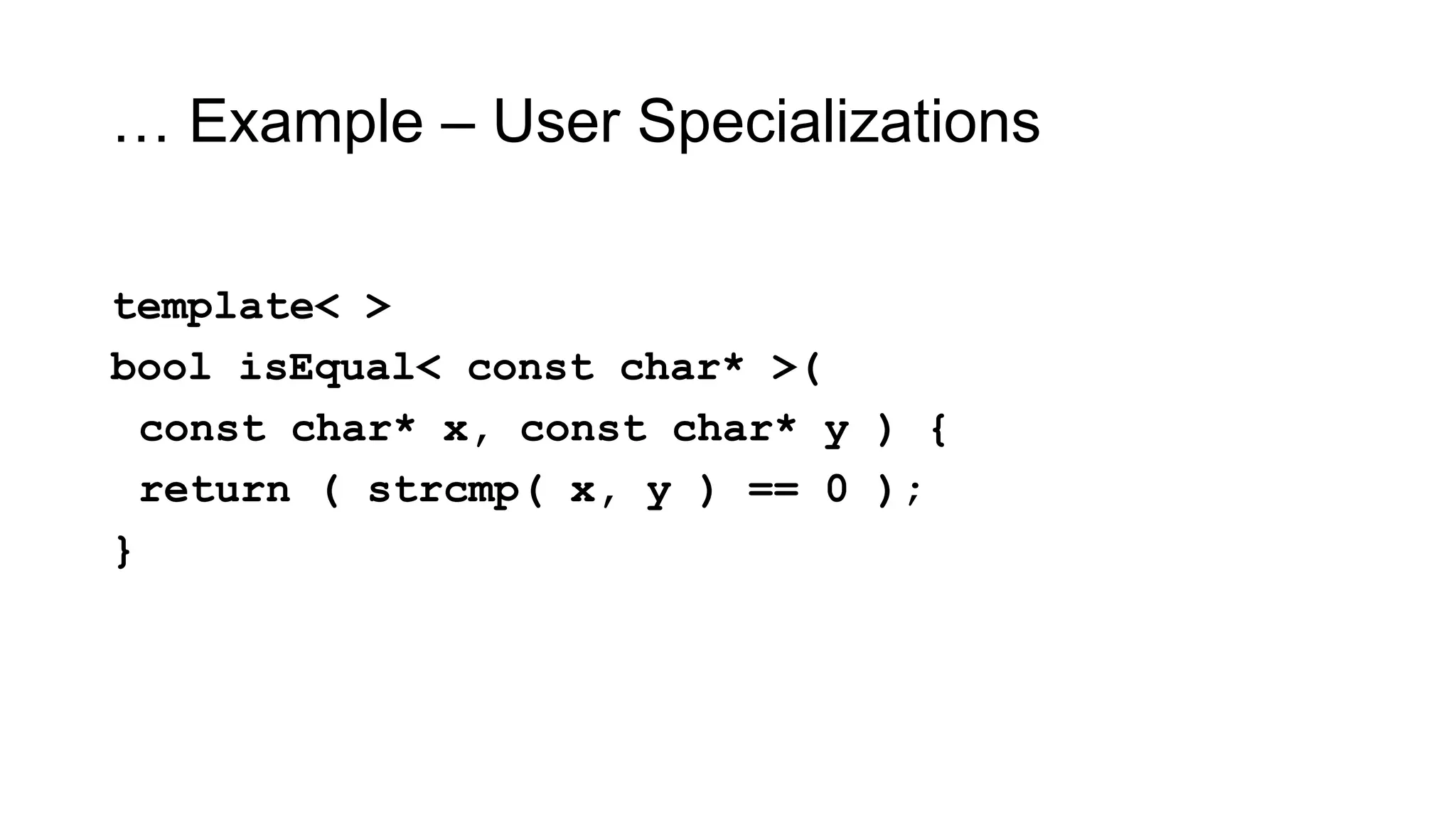 … Example – User Specializations
template< >
bool isEqual< const char* >(
const char* x, const char* y ) {
return ( strcmp( x, y ) == 0 );
}
 