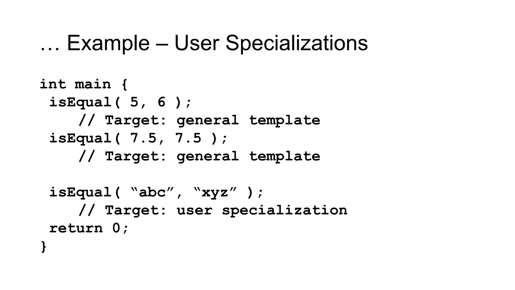 … Example – User Specializations
int main {
isEqual( 5, 6 );
// Target: general template
isEqual( 7.5, 7.5 );
// Target: general template
isEqual( “abc”, “xyz” );
// Target: user specialization
return 0;
}
 