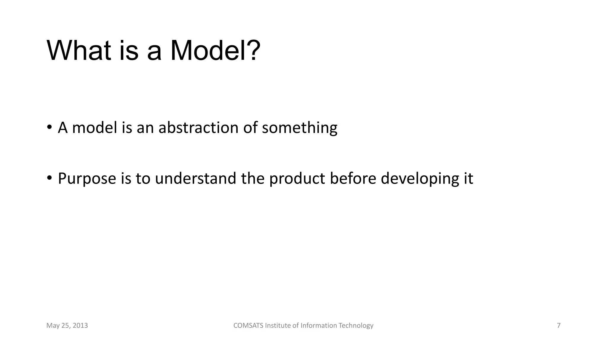 What is a Model?
• A model is an abstraction of something
• Purpose is to understand the product before developing it
May 25, 2013 COMSATS Institute of Information Technology 7
 