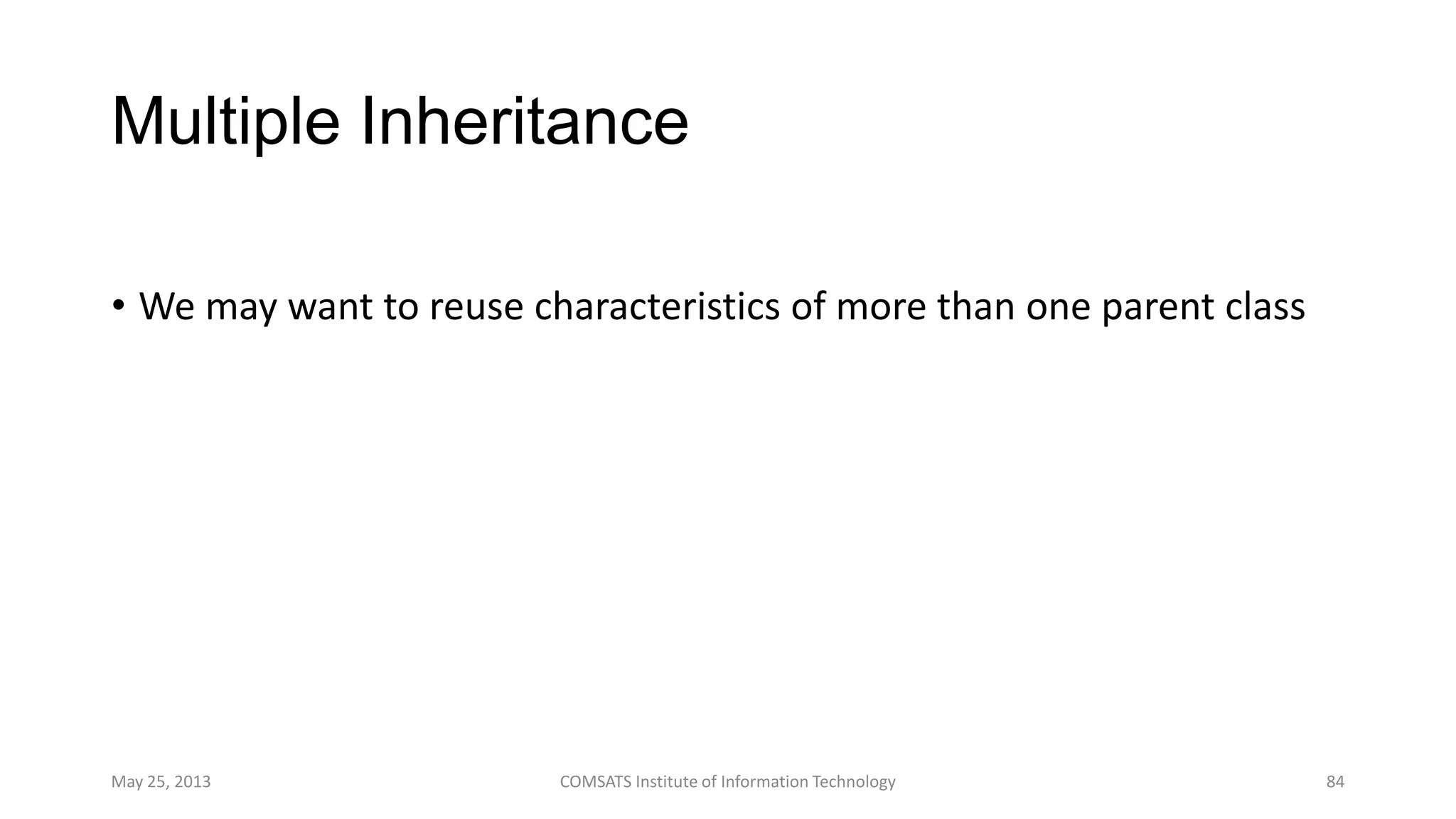 Multiple Inheritance
• We may want to reuse characteristics of more than one parent class
May 25, 2013 COMSATS Institute of Information Technology 84
 