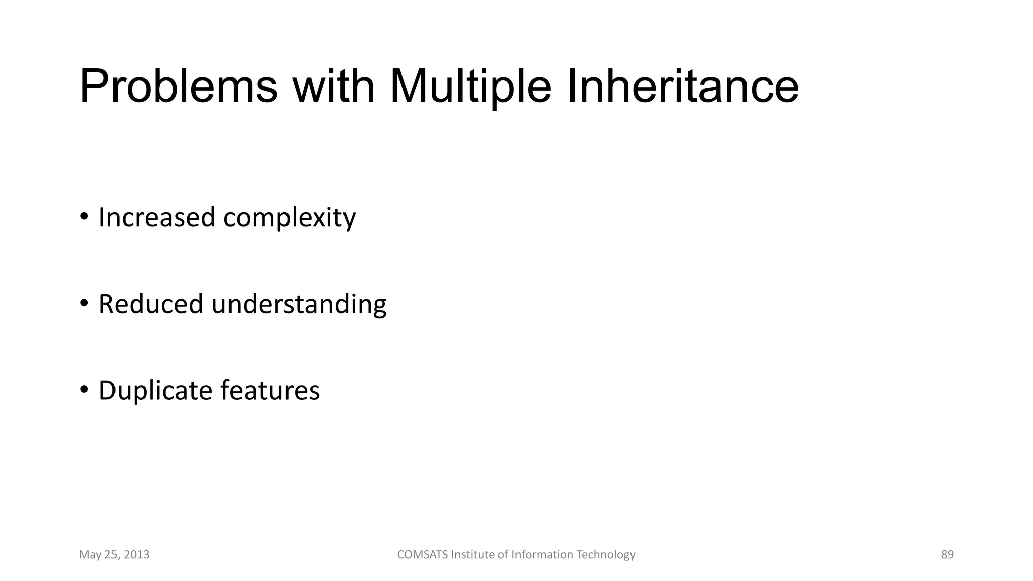 Problems with Multiple Inheritance
• Increased complexity
• Reduced understanding
• Duplicate features
May 25, 2013 COMSATS Institute of Information Technology 89
 