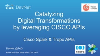 DevNet @TAG
Rome May 5th, Milan May 12th 2016
Catalyzing
Digital Transformations
by leveraging CISCO APIs
Cisco Spark & Tropo APIs
 