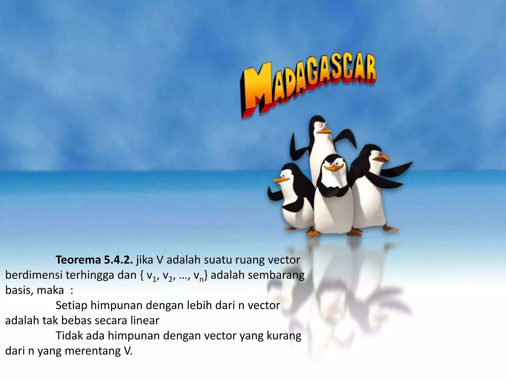 Teorema 5.4.2. jika V adalah suatu ruang vector
berdimensi terhingga dan { v1, v2, …, vn} adalah sembarang
basis, maka :
          Setiap himpunan dengan lebih dari n vector
adalah tak bebas secara linear
          Tidak ada himpunan dengan vector yang kurang
dari n yang merentang V.
 