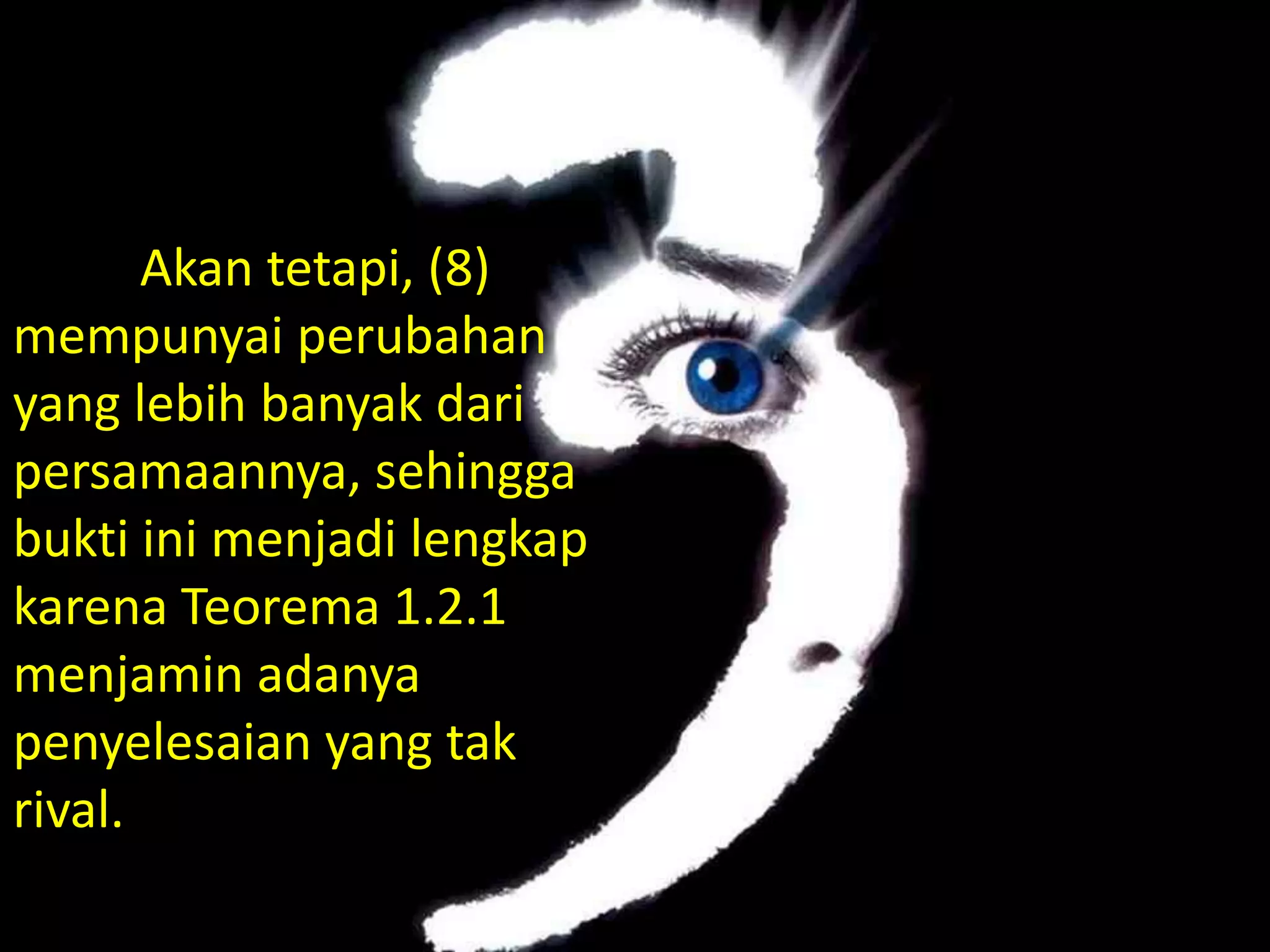 Akan tetapi, (8)
mempunyai perubahan
yang lebih banyak dari
persamaannya, sehingga
bukti ini menjadi lengkap
karena Teorema 1.2.1
menjamin adanya
penyelesaian yang tak
rival.
 