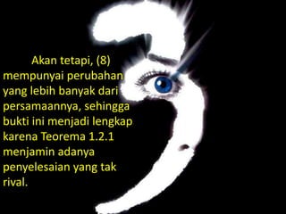 Akan tetapi, (8)
mempunyai perubahan
yang lebih banyak dari
persamaannya, sehingga
bukti ini menjadi lengkap
karena Teorema 1.2.1
menjamin adanya
penyelesaian yang tak
rival.
 