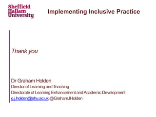 Thank you
Dr Graham Holden
Director of Learning and Teaching
Directorate of Learning Enhancement andAcademic Development
g.j.holden@shu.ac.uk @GrahamJHolden
Implementing Inclusive Practice
 