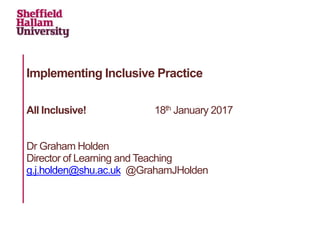 Implementing Inclusive Practice
All Inclusive! 18th January 2017
Dr Graham Holden
Director of Learning and Teaching
g.j.holden@shu.ac.uk @GrahamJHolden
 