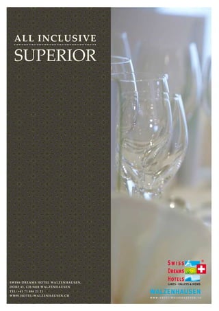ALL INCLUSIVE

  SUPERIOR




S WI SS DREA MS HOTEL WA LZENH AU SEN,
DO RF 45, CH -9428 W ALZENH AU SEN
TEL : +41 71 886 21 21
W WW. HOTEL -W ALZENH AU SEN .CH
 