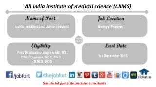 Open the link given in the description for full details
All India institute of medical science (AIIMS)
senior resident and Junior resident Madhya Pradesh
Post Graduation degree, MD, MS,
DNB, Diploma, MSC, Ph.D. ,
MBBS, BDS
1st December 2015
82 (SR)
52 (JR)
 
