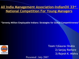 All India Management Association-IndianOil 33 rd   National Competition For Young Managers   ,[object Object],[object Object],[object Object],“ Seventy Million Employable Indians: Strategies for Global Competitiveness”   Presented : July 2007 