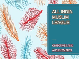 ALL INDIA
MUSLIM
LEAGUE
OBJECTIVES AND
AHCIEVEMENTS
 