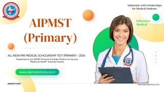 Education
Medical
www.aipmstprimary.co.in
Admission with Scholarships
for Medical Students
AIPMST
(Primary)
Presentations are AIPMST (Primary) A Golden Platform to live your
Medical & Health Sciences Dreams
ALL INDIA PRE MEDICAL SCHOLARSHIP TEST (PRIMARY) - 2024
www.aipmstprimary.co.in
PRESENTATION
 
