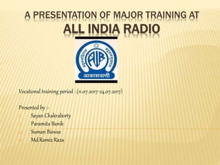 A PRESENTATION OF MAJOR TRAINING AT
ALL INDIA RADIO
Vocational training period : (11.07.2017-24.07.2017)
Presented by :-
i) Sayan Chakraborty
ii) Paramita Banik
iii) Suman Biswas
iv) Md.Ramiz Raza
 