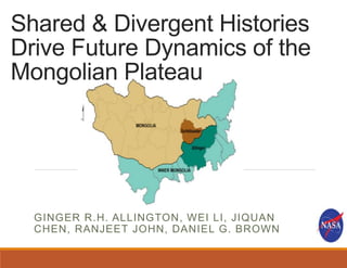 Shared & Divergent Histories
Drive Future Dynamics of the
Mongolian Plateau
GINGER R.H. ALLINGTON, WEI LI, JIQUAN
CHEN, RANJEET JOHN, DANIEL G. BROWN
 
