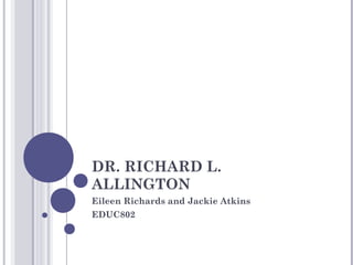 DR. RICHARD L.
ALLINGTON
Eileen Richards and Jackie Atkins
EDUC802
 