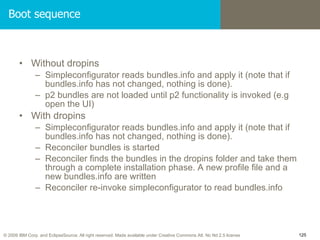 Boot sequence <ul><li>Without dropins </li></ul><ul><ul><li>Simpleconfigurator reads bundles.info and apply it (note that ...