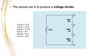 • The second use is to produce a voltage divider.
A to B = 1.5 V
A to C = 7.5 V
A to D = 17.5 V
B to C = 6 V
B to D = 16 V
C to D = 10 V
 