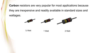 Carbon resistors are very popular for most applications because
they are inexpensive and readily available in standard sizes and
wattages.
½ Watt 1 Watt 2 Watt
 