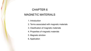 CHAPTER 6
MAGNETIC MATERIALS
1. Introduction
2. Terms associated with magnetic materials
3. Clasification of magnetic materials
4. Properties of magnetic materials
5. Magneto striction
6. Application
 