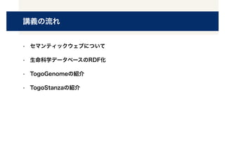講義の流れ
• セマンティックウェブについて
• 生命科学データベースのRDF化
• TogoGenomeの紹介
• TogoStanzaの紹介
 