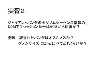 実習２．
ジャイアントパンダの全ゲノムシーケンス情報の、
DDBJアクセッション番号は何番から何番か？
発展. 読まれたパンダはオスかメスか？
ゲノムサイズはヒトと比べてどれくらいか？
 