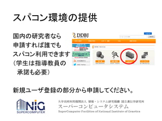 スパコン環境の提供
国内の研究者なら
申請すれば誰でも
スパコン利用できます
（学生は指導教員の
承諾も必要）
新規ユーザ登録の部分から申請してください。
 