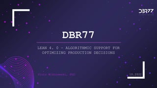 DBR77
LEAN 4. 0 – ALGORITHMIC SUPPORT FOR
OPTIMIZING PRODUCTION DECISIONS
10.2022
Piotr Wiśniewski, PhD
 