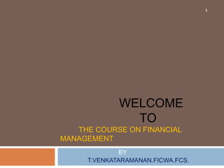 WELCOME
TO
THE COURSE ON FINANCIAL
MANAGEMENT
BY
T.VENKATARAMANAN.FICWA.FCS.
1
 