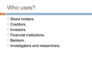 Who uses?
 Share holders.
 Creditors.
 Investors.
 Financial institutions.
 Bankers.
 Investigators and researchers.
18
 