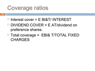 Coverage ratios
 Interest cover = E BI&T/ INTEREST
 DIVIDEND COVER = E AT/dividend on
preference shares.
 Total coverage = EBI& T/TOTAL FIXED
CHARGES
24
 